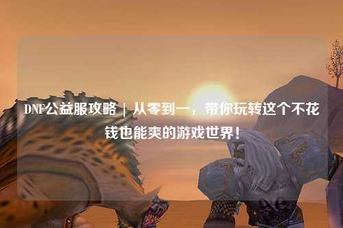 DNF公益服攻略 | 從零到一，帶你玩轉(zhuǎn)這個(gè)不花錢(qián)也能爽的游戲世界！