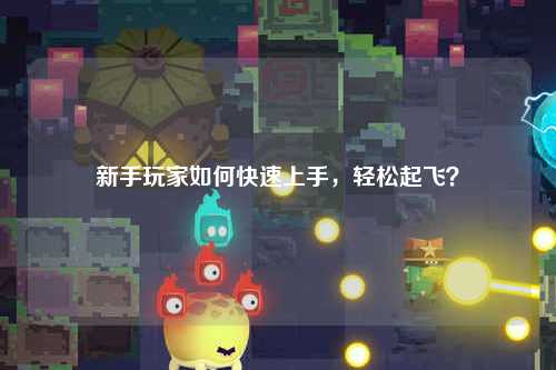 新手玩家如何快速上手，輕松起飛？