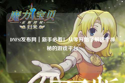 DNFSf發布網|新手必看!從零開始了解這個神秘的游戲平臺