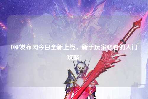 DNF發布網今日全新上線,新手玩家必看的入門攻略!