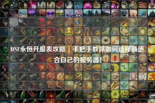 DNF永恒開服表攻略 | 手把手教你如何選擇最適合自己的服務器！