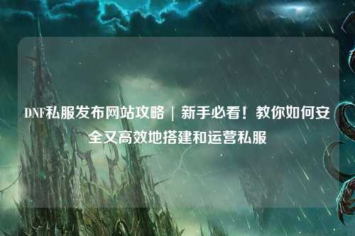 DNF私服發布網站攻略 | 新手必看!教你如何安全又高效地搭建和運營私服