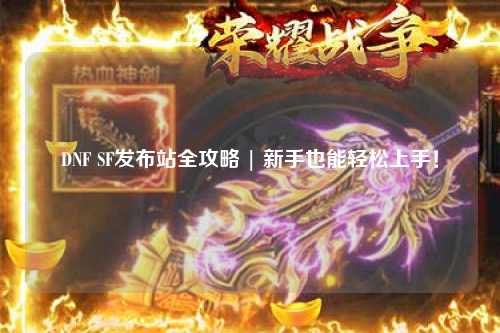 DNF SF發布站全攻略 | 新手也能輕松上手!