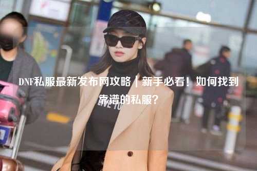 DNF私服最新發布網攻略｜新手必看！如何找到靠譜的私服？