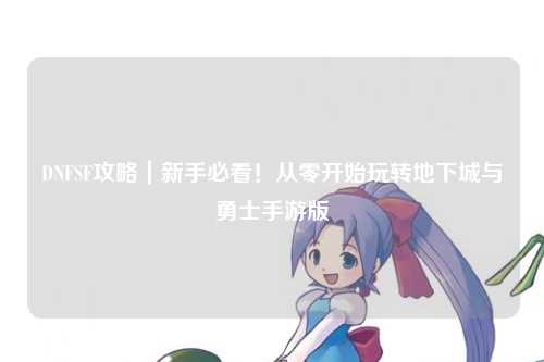 DNFSF攻略｜新手必看！從零開始玩轉地下城與勇士手游版