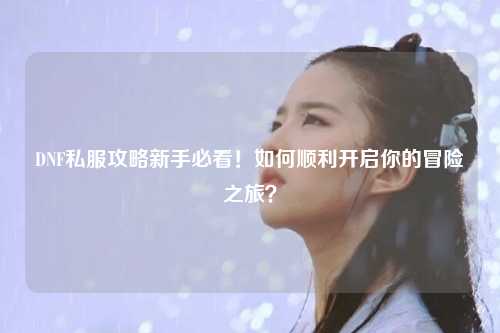 DNF私服攻略新手必看！如何順利開啟你的冒險之旅？